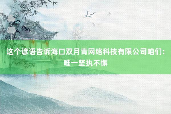 这个谚语告诉海口双月青网络科技有限公司咱们：唯一坚执不懈